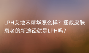 LPH艾地苯精华怎么样？拯救皮肤衰老的新途径就是LPH吗？