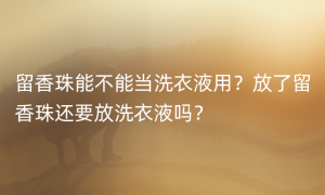 留香珠能不能当洗衣液用？放了留香珠还要放洗衣液吗？