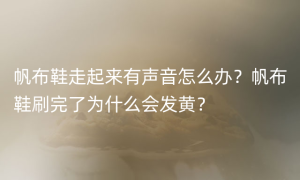 帆布鞋走起来有声音怎么办？帆布鞋刷完了为什么会发黄？