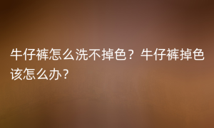 牛仔裤怎么洗不掉色？牛仔裤掉色该怎么办？