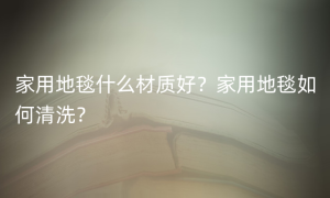 家用地毯什么材质好？家用地毯如何清洗？