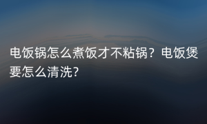 电饭锅怎么煮饭才不粘锅？电饭煲要怎么清洗？