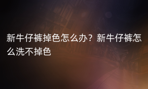 新牛仔裤掉色怎么办？新牛仔裤怎么洗不掉色