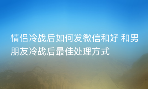 情侣冷战后如何发微信和好 和男朋友冷战后最佳处理方式