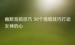 幽默泡妞技巧 30个泡妞技巧打动女神的心