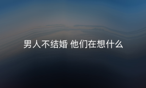 男人不结婚 他们在想什么