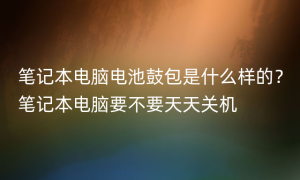 笔记本电脑电池鼓包是什么样的？笔记本电脑要不要天天关机