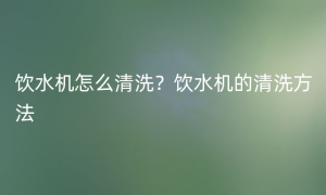 饮水机怎么清洗？饮水机的清洗方法