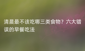 清晨最不该吃哪三类食物？六大错误的早餐吃法