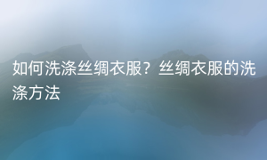 如何洗涤丝绸衣服？丝绸衣服的洗涤方法