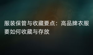 服装保管与收藏要点：高品牌衣服要如何收藏与存放