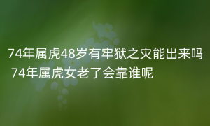 74年属虎48岁有牢狱之灾能出来吗 74年属虎女老了会靠谁呢