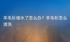 羊毛衫缩水了怎么办？羊毛衫怎么清洗