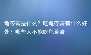 龟苓膏是什么？吃龟苓膏有什么好处？哪些人不能吃龟苓膏