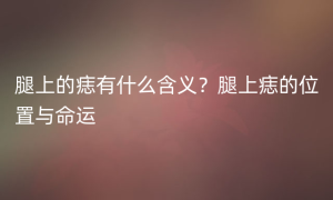 腿上的痣有什么含义？腿上痣的位置与命运