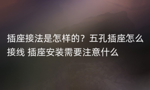 插座接法是怎样的？五孔插座怎么接线 插座安装需要注意什么