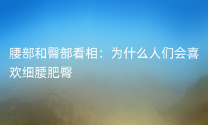 腰部和臀部看相：为什么人们会喜欢细腰肥臀