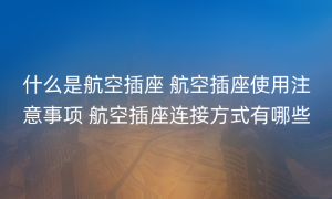 什么是航空插座 航空插座使用注意事项 航空插座连接方式有哪些