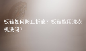 板鞋如何防止折痕？板鞋能用洗衣机洗吗？