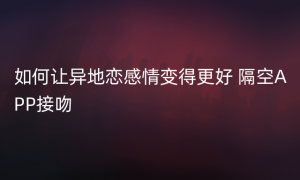 如何让异地恋感情变得更好 隔空APP接吻