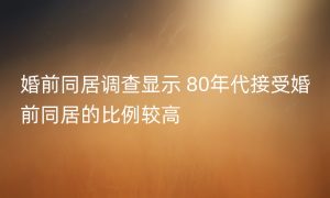 婚前同居调查显示 80年代接受婚前同居的比例较高