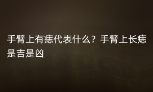 手臂上有痣代表什么？手臂上长痣是吉是凶