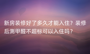 新房装修好了多久才能入住？装修后测甲醛不超标可以入住吗？