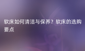 软床如何清洁与保养？软床的选购要点