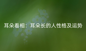 耳朵看相：耳朵长的人性格及运势