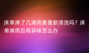 床单淋了几滴雨要重新清洗吗？床单淋雨后有异味怎么办