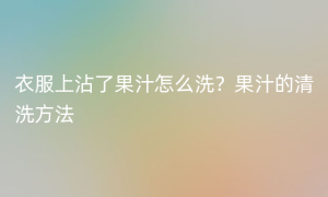 衣服上沾了果汁怎么洗？果汁的清洗方法