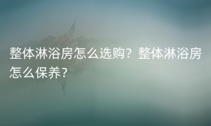 整体淋浴房怎么选购？整体淋浴房怎么保养？