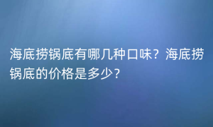 海底捞锅底有哪几种口味？海底捞锅底的价格是多少？