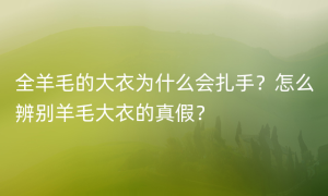 全羊毛的大衣为什么会扎手？怎么辨别羊毛大衣的真假？