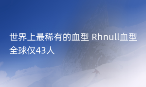 世界上最稀有的血型 Rhnull血型全球仅43人