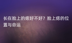 长在脸上的痣好不好？脸上痣的位置与命运