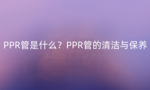 PPR管是什么？PPR管的清洁与保养