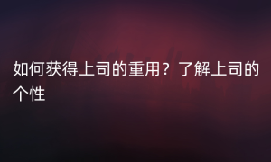 如何获得上司的重用？了解上司的个性