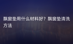 飘窗垫用什么材料好？飘窗垫清洗方法