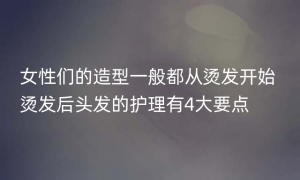 女性们的造型一般都从烫发开始 烫发后头发的护理有4大要点