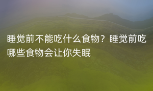 睡觉前不能吃什么食物？睡觉前吃哪些食物会让你失眠