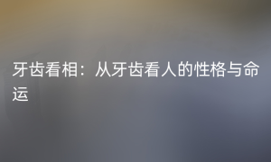 牙齿看相：从牙齿看人的性格与命运