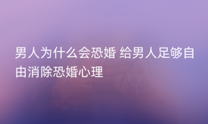 男人为什么会恐婚 给男人足够自由消除恐婚心理