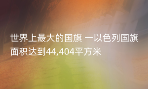 世界上最大的国旗 一以色列国旗面积达到44,404平方米