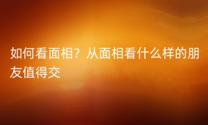 如何看面相？从面相看什么样的朋友值得交