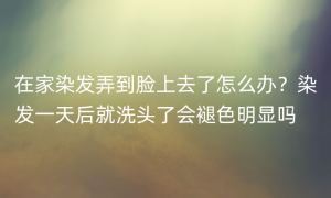 在家染发弄到脸上去了怎么办？染发一天后就洗头了会褪色明显吗