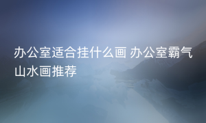 办公室适合挂什么画 办公室霸气山水画推荐