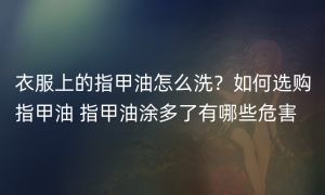 衣服上的指甲油怎么洗？如何选购指甲油 指甲油涂多了有哪些危害