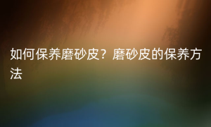 如何保养磨砂皮？磨砂皮的保养方法