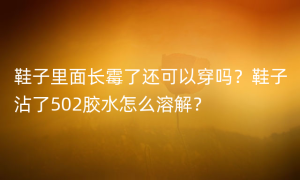 鞋子里面长霉了还可以穿吗？鞋子沾了502胶水怎么溶解？